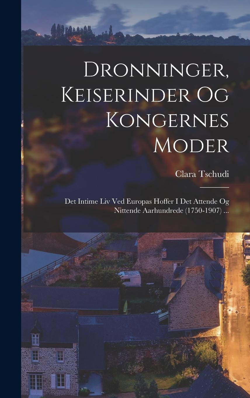 Vorderes Coverbild Dronninger, Keiserinder Og Kongernes Moder: Det Intime Liv Ved Europas Hoffer I Det Attende Og Nittende Aarhundrede (1750-1907) ...