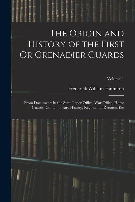 Vorderes Coverbild The Origin and History of the First Or Grenadier Guards: From Documents in the State Paper Office, War Office, Horse Guards, Contemporary History, Reg
