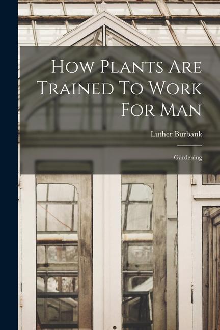 Vorderes Coverbild How Plants Are Trained To Work For Man: Gardening