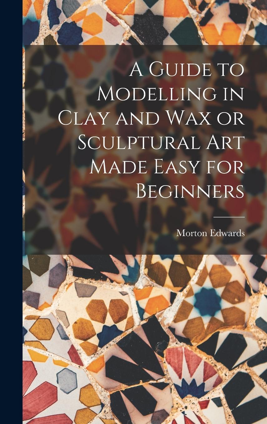 Vorderes Coverbild A Guide to Modelling in Clay and Wax or Sculptural Art Made Easy for Beginners