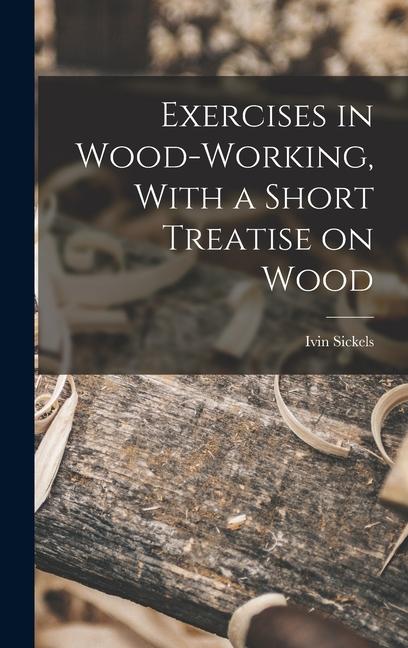 Vorderes Coverbild Exercises in Wood-Working, With a Short Treatise on Wood