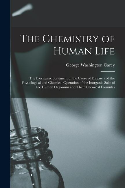 Vorderes Coverbild The Chemistry of Human Life: The Biochemic Statement of the Cause of Disease and the Physiological and Chemical Operation of the Inorganic Salts of