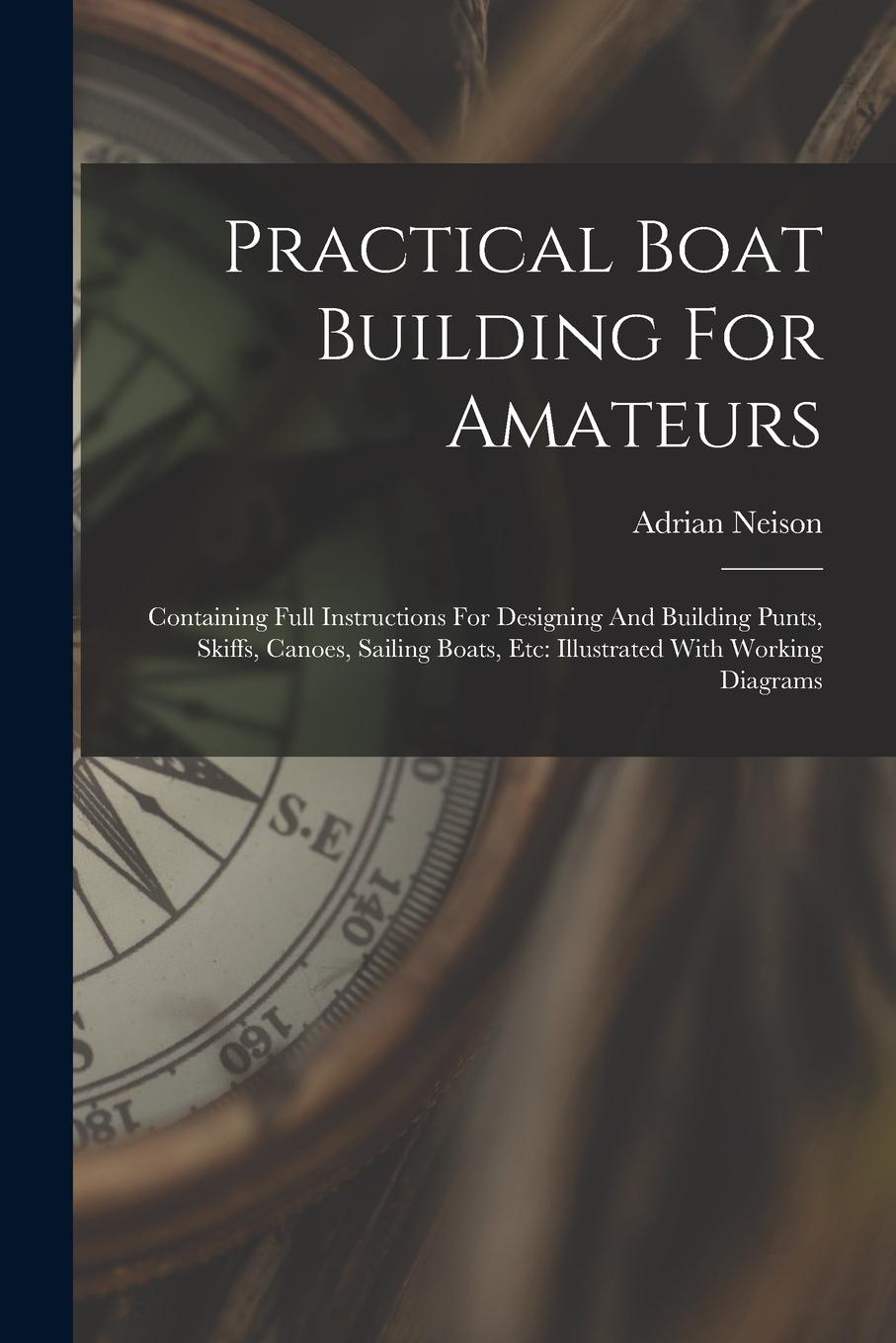 Vorderes Coverbild Practical Boat Building For Amateurs: Containing Full Instructions For Designing And Building Punts, Skiffs, Canoes, Sailing Boats, Etc: Illustrated W