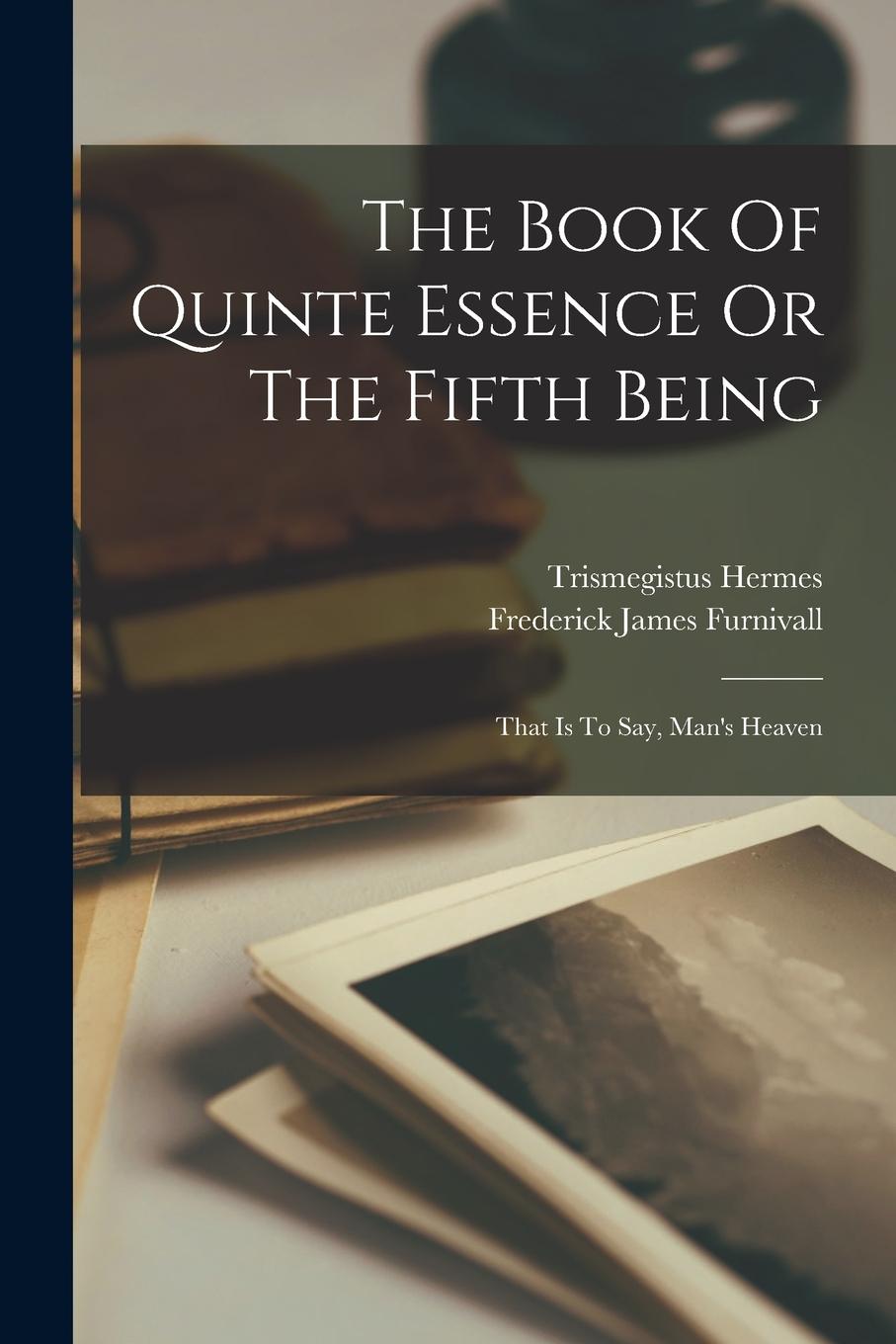 Vorderes Coverbild The Book Of Quinte Essence Or The Fifth Being; That Is To Say, Man's Heaven