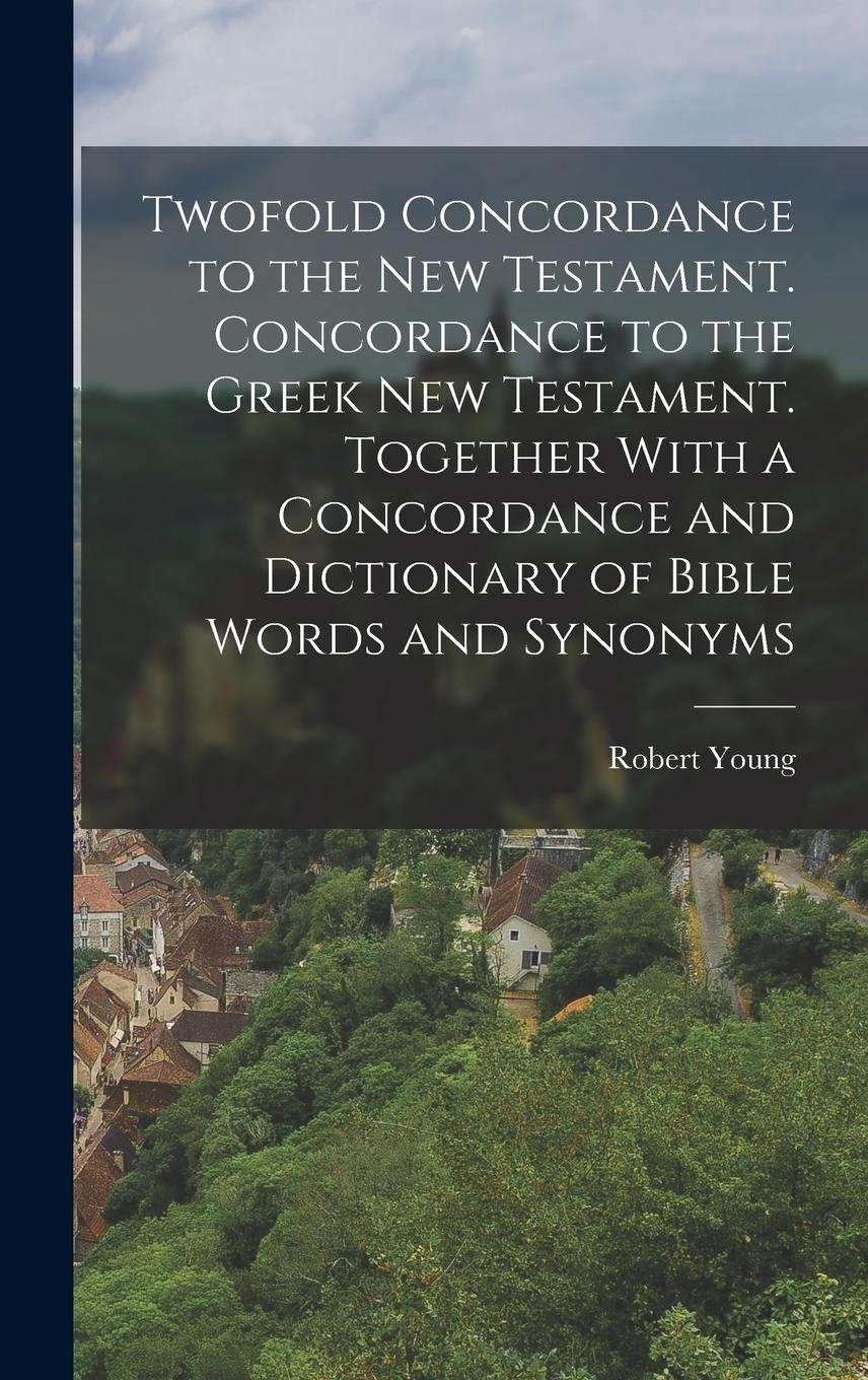 Vorderes Coverbild Twofold Concordance to the New Testament. Concordance to the Greek New Testament. Together With a Concordance and Dictionary of Bible Words and Synony