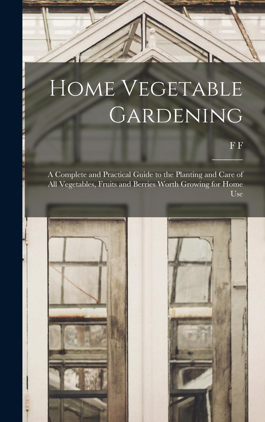 Vorderes Coverbild Home Vegetable Gardening; a Complete and Practical Guide to the Planting and Care of all Vegetables, Fruits and Berries Worth Growing for Home Use