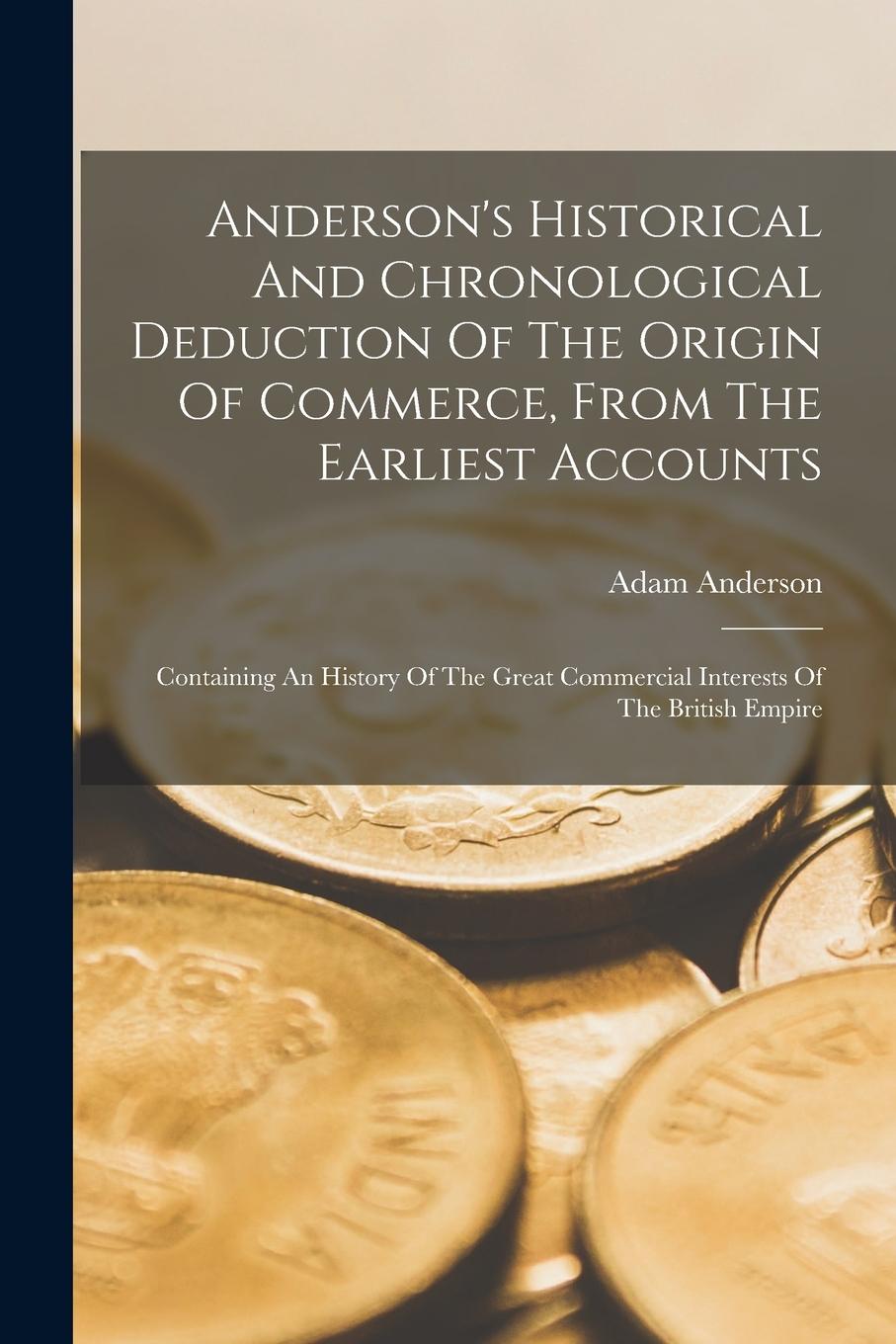 Vorderes Coverbild Anderson's Historical And Chronological Deduction Of The Origin Of Commerce, From The Earliest Accounts: Containing An History Of The Great Commercial