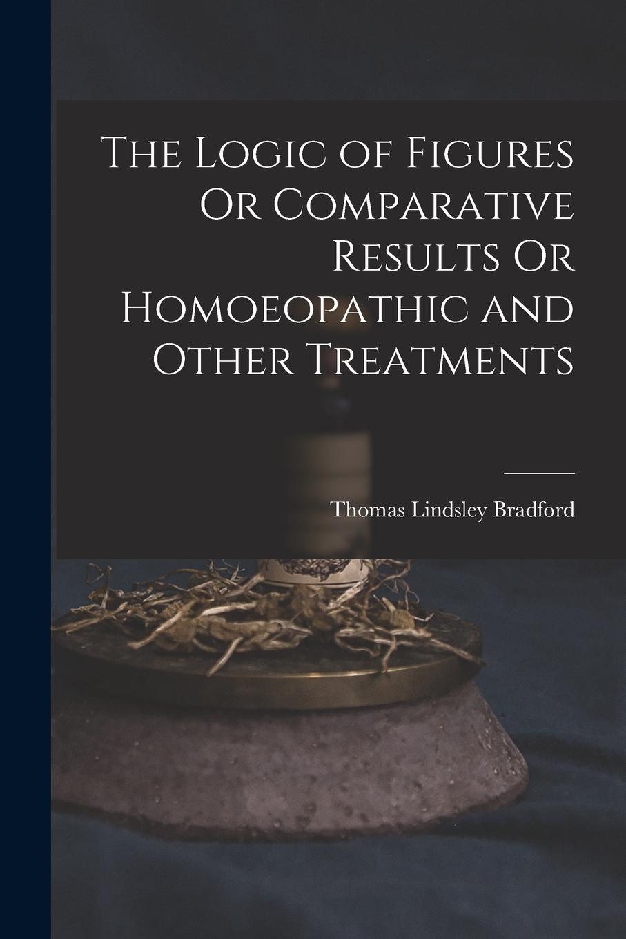 Vorderes Coverbild The Logic of Figures Or Comparative Results Or Homoeopathic and Other Treatments