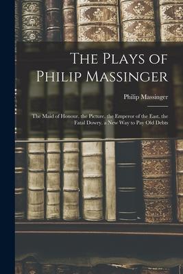 Vorderes Coverbild The Plays of Philip Massinger: The Maid of Honour. the Picture. the Emperor of the East. the Fatal Dowry. a New Way to Pay Old Debts