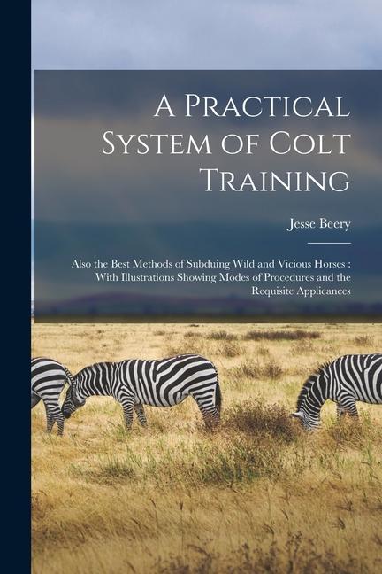 Vorderes Coverbild A Practical System of Colt Training: Also the Best Methods of Subduing Wild and Vicious Horses: With Illustrations Showing Modes of Procedures and the