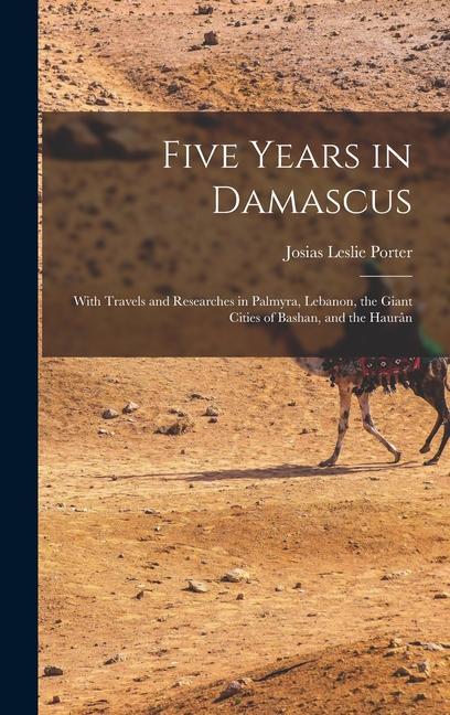 Vorderes Coverbild Five Years in Damascus: With Travels and Researches in Palmyra, Lebanon, the Giant Cities of Bashan, and the Haurân