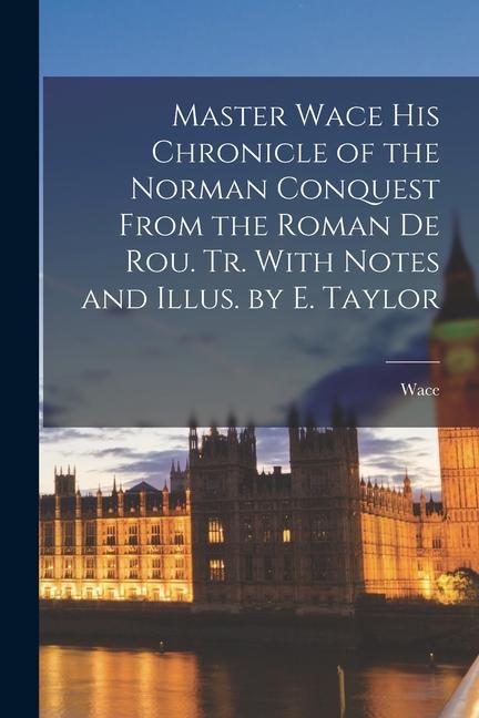 Vorderes Coverbild Master Wace His Chronicle of the Norman Conquest From the Roman De Rou. Tr. With Notes and Illus. by E. Taylor