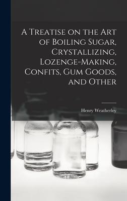 Vorderes Coverbild A Treatise on the art of Boiling Sugar, Crystallizing, Lozenge-making, Confits, gum Goods, and Other