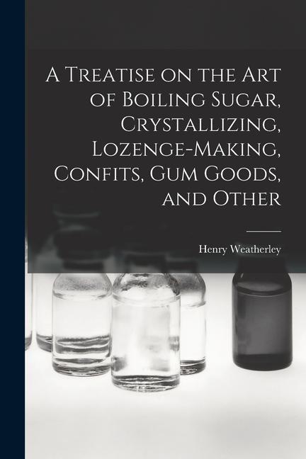 Vorderes Coverbild A Treatise on the art of Boiling Sugar, Crystallizing, Lozenge-making, Confits, gum Goods, and Other