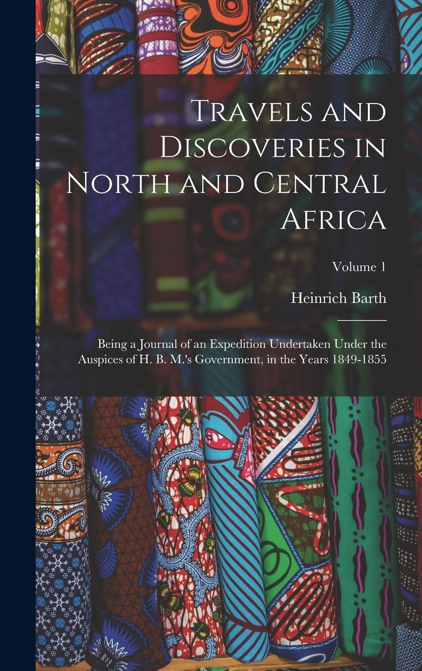 Vorderes Coverbild Travels and Discoveries in North and Central Africa: Being a Journal of an Expedition Undertaken Under the Auspices of H. B. M.'s Government, in the Y