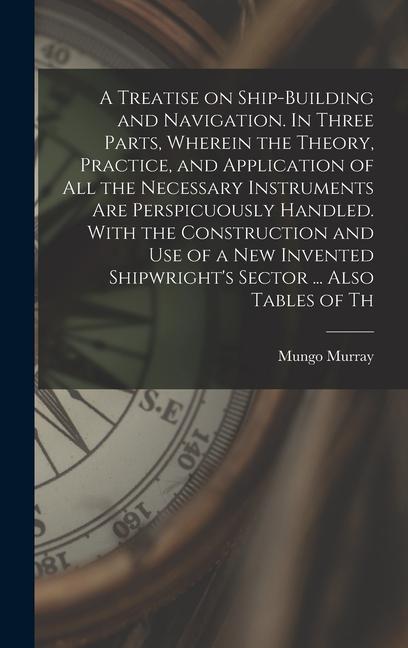 Vorderes Coverbild A Treatise on Ship-building and Navigation. In Three Parts, Wherein the Theory, Practice, and Application of all the Necessary Instruments are Perspicuously Handled. With the Construction and use of a new Invented Shipwright's Sector ... Also Tables of Th