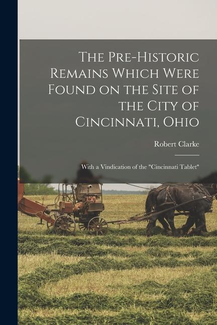 Vorderes Coverbild The Pre-historic Remains Which Were Found on the Site of the City of Cincinnati, Ohio: With a Vindication of the "Cincinnati Tablet"