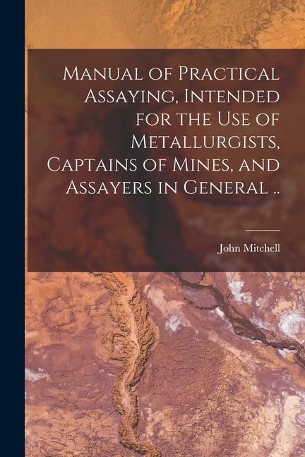Vorderes Coverbild Manual of Practical Assaying, Intended for the use of Metallurgists, Captains of Mines, and Assayers in General ..