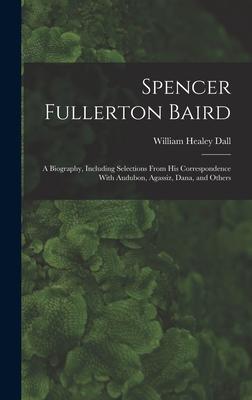 Vorderes Coverbild Spencer Fullerton Baird: A Biography, Including Selections From His Correspondence With Audubon, Agassiz, Dana, and Others