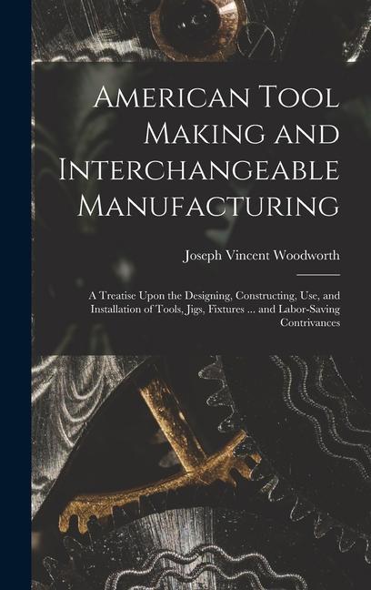 Vorderes Coverbild American Tool Making and Interchangeable Manufacturing: A Treatise Upon the Designing, Constructing, Use, and Installation of Tools, Jigs, Fixtures ..