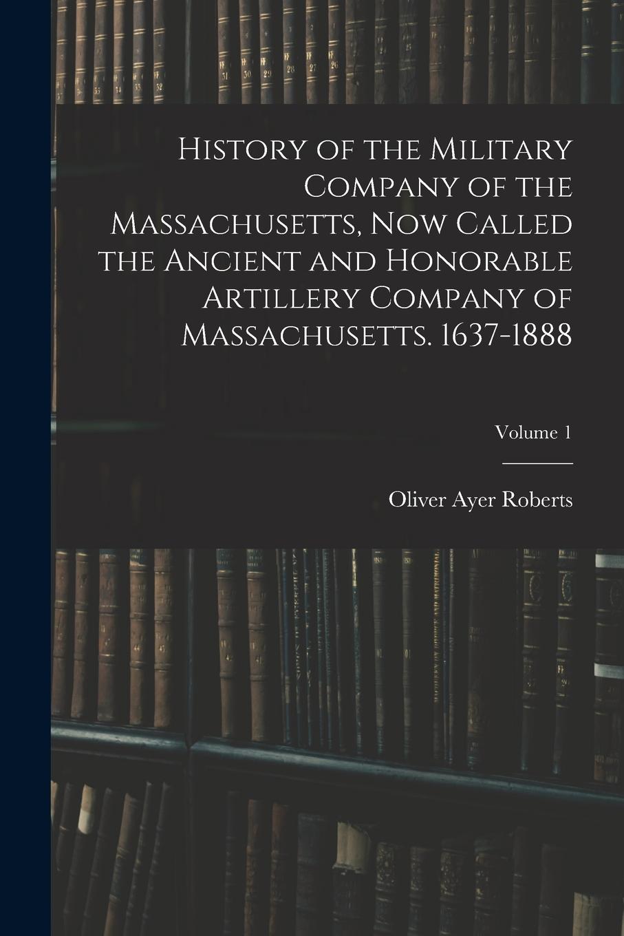 Vorderes Coverbild History of the Military Company of the Massachusetts, now Called the Ancient and Honorable Artillery Company of Massachusetts. 1637-1888; Volume 1