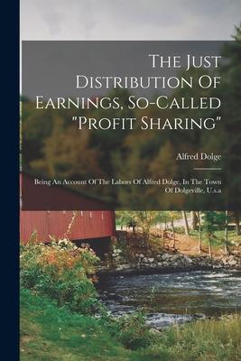 Vorderes Coverbild The Just Distribution Of Earnings, So-called "profit Sharing": Being An Account Of The Labors Of Alfred Dolge, In The Town Of Dolgeville, U.s.a