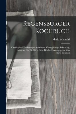 Vorderes Coverbild Regensburger Kochbuch: 870 Original-kochrecepte Auf Grund Vierzigjähriger Erfahrung, Zunächst Für Die Bürgerliche Küche, Herausgegeben Von Ma