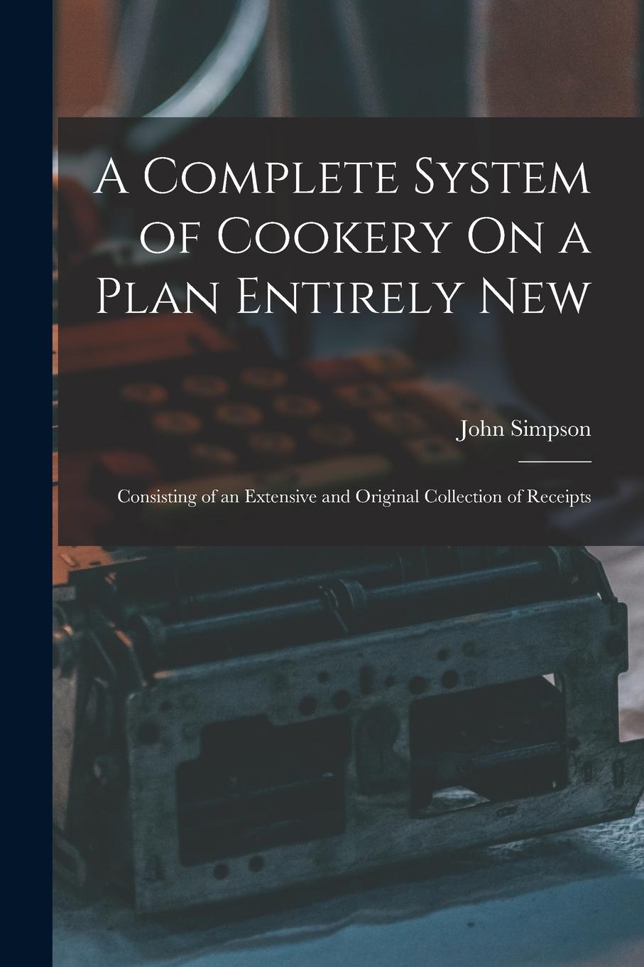 Vorderes Coverbild A Complete System of Cookery On a Plan Entirely New: Consisting of an Extensive and Original Collection of Receipts
