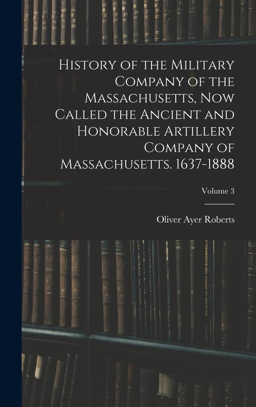Vorderes Coverbild History of the Military Company of the Massachusetts, Now Called the Ancient and Honorable Artillery Company of Massachusetts. 1637-1888; Volume 3