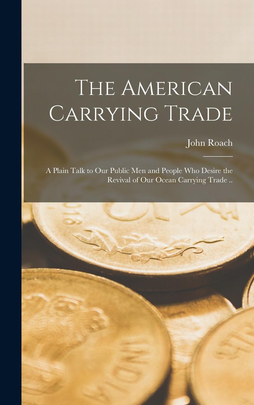 Vorderes Coverbild The American Carrying Trade: A Plain Talk to our Public men and People who Desire the Revival of our Ocean Carrying Trade ..