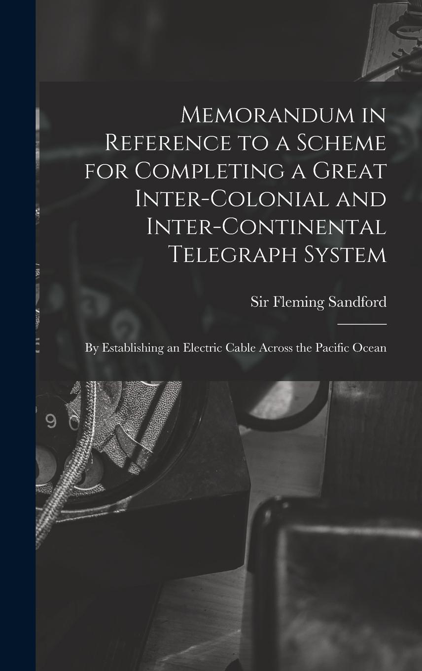Vorderes Coverbild Memorandum in Reference to a Scheme for Completing a Great Inter-colonial and Inter-continental Telegraph System: By Establishing an Electric Cable Ac
