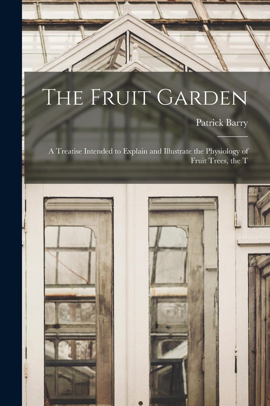 Vorderes Coverbild The Fruit Garden; a Treatise Intended to Explain and Illustrate the Physiology of Fruit Trees, the T