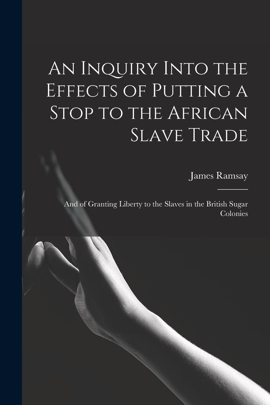 Vorderes Coverbild An Inquiry Into the Effects of Putting a Stop to the African Slave Trade: And of Granting Liberty to the Slaves in the British Sugar Colonies