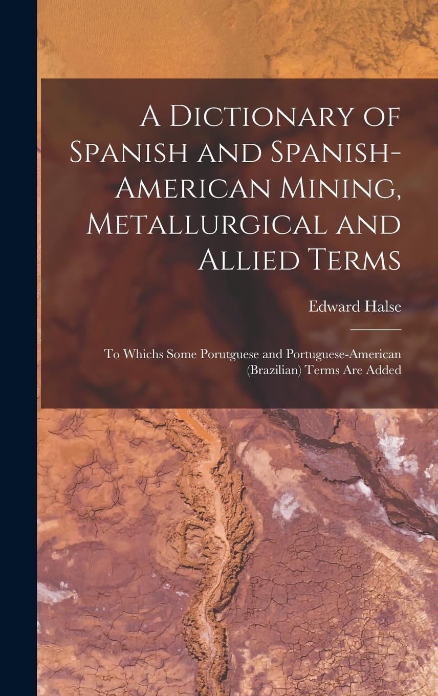 Vorderes Coverbild A Dictionary of Spanish and Spanish-American Mining, Metallurgical and Allied Terms: To Whichs Some Porutguese and Portuguese-American (Brazilian) Ter