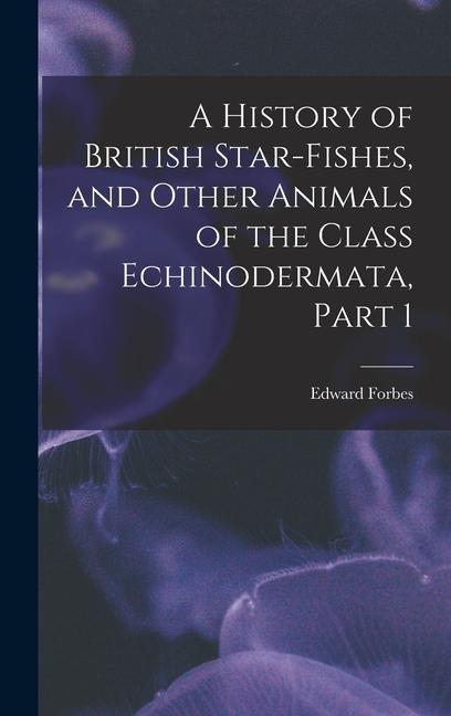 Vorderes Coverbild A History of British Star-Fishes, and Other Animals of the Class Echinodermata, Part 1
