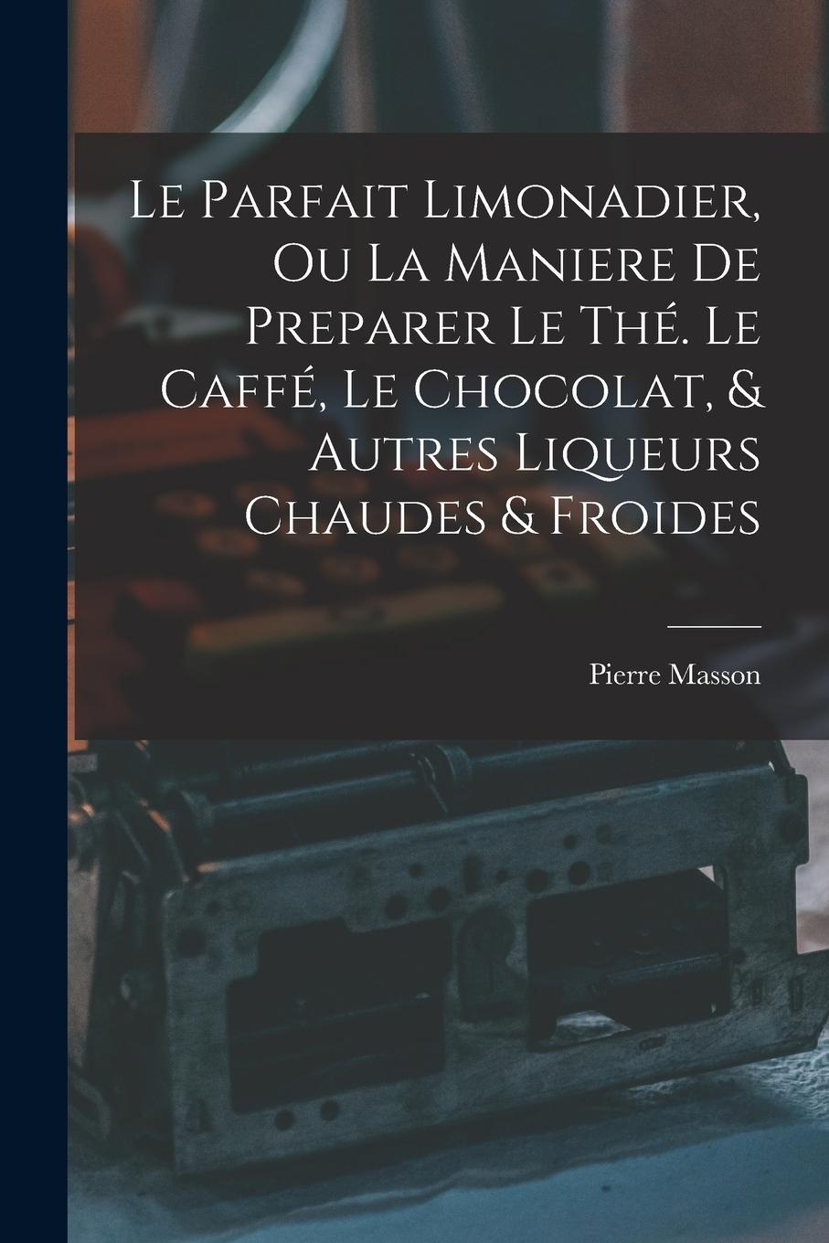 Vorderes Coverbild Le Parfait Limonadier, Ou La Maniere De Preparer Le Thé. Le Caffé, Le Chocolat, & Autres Liqueurs Chaudes & Froides