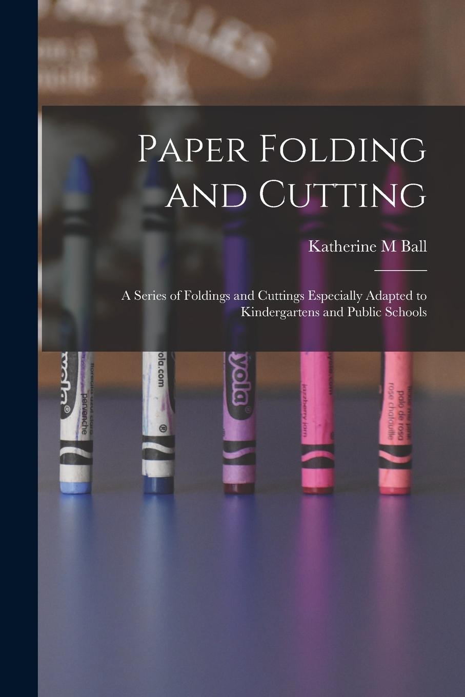 Vorderes Coverbild Paper Folding and Cutting; a Series of Foldings and Cuttings Especially Adapted to Kindergartens and Public Schools