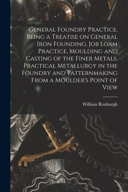 Vorderes Coverbild General Foundry Practice, Being a Treatise on General Iron Founding, Job Loam Practice, Moulding and Casting of the Finer Metals, Practical Metallurgy