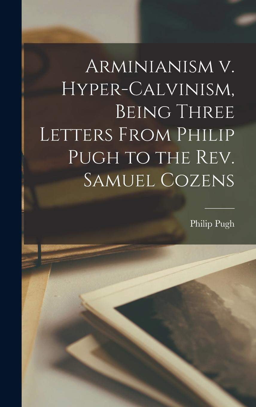 Vorderes Coverbild Arminianism v. Hyper-Calvinism, Being Three Letters From Philip Pugh to the Rev. Samuel Cozens