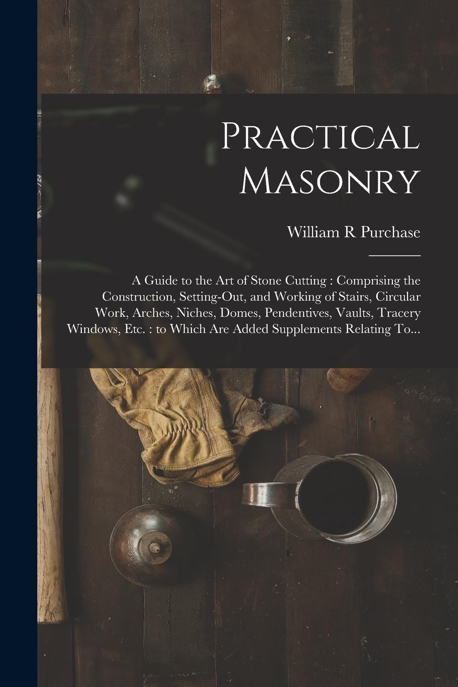 Vorderes Coverbild Practical Masonry: A Guide to the Art of Stone Cutting: Comprising the Construction, Setting-out, and Working of Stairs, Circular Work, A