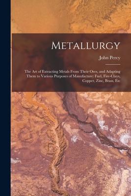 Vorderes Coverbild Metallurgy: The Art of Extracting Metals From Their Ores, and Adapting Them to Various Purposes of Manufacture: Fuel, Fire-Clays,