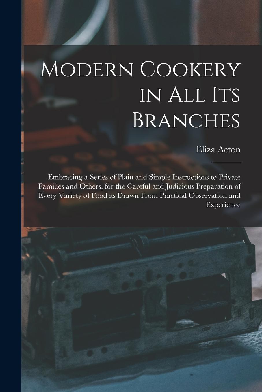 Vorderes Coverbild Modern Cookery in all its Branches: Embracing a Series of Plain and Simple Instructions to Private Families and Others, for the Careful and Judicious