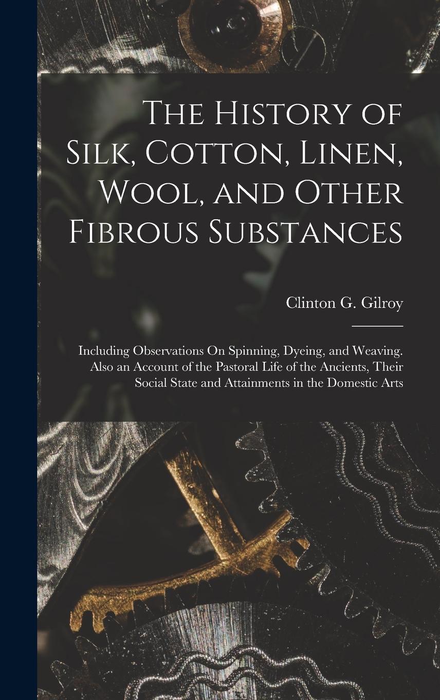 Vorderes Coverbild The History of Silk, Cotton, Linen, Wool, and Other Fibrous Substances: Including Observations On Spinning, Dyeing, and Weaving. Also an Account of th