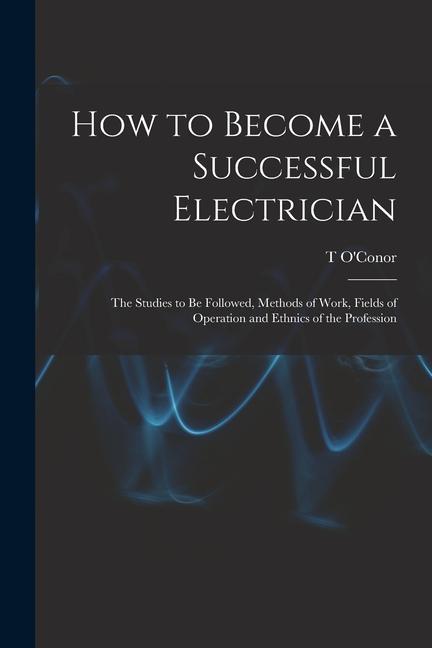 Vorderes Coverbild How to Become a Successful Electrician; the Studies to be Followed, Methods of Work, Fields of Operation and Ethnics of the Profession