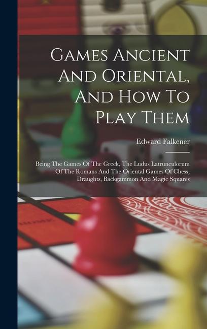 Vorderes Coverbild Games Ancient And Oriental, And How To Play Them: Being The Games Of The Greek, The Ludus Latrunculorum Of The Romans And The Oriental Games Of Chess,