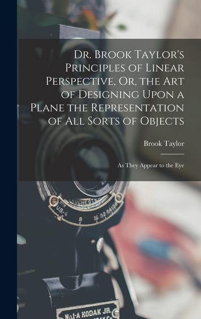 Vorderes Coverbild Dr. Brook Taylor's Principles of Linear Perspective, Or, the Art of Designing Upon a Plane the Representation of All Sorts of Objects
