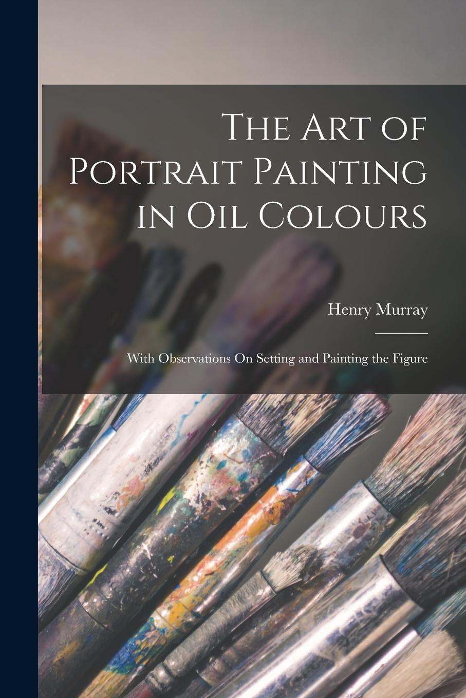 Vorderes Coverbild The Art of Portrait Painting in Oil Colours: With Observations On Setting and Painting the Figure