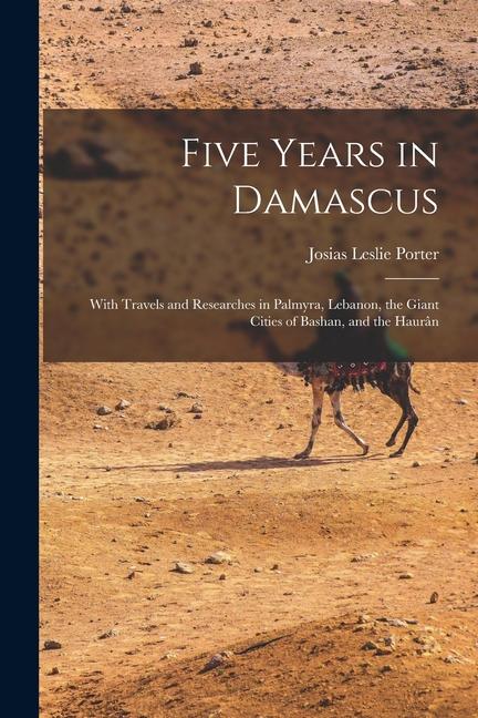 Vorderes Coverbild Five Years in Damascus: With Travels and Researches in Palmyra, Lebanon, the Giant Cities of Bashan, and the Haurân