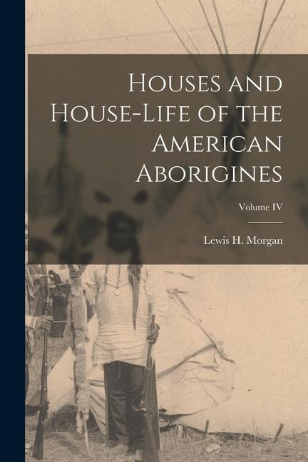 Vorderes Coverbild Houses and House-Life of the American Aborigines; Volume IV