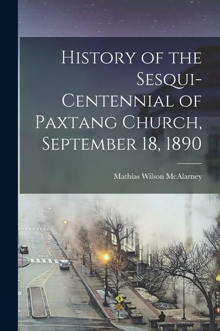 Vorderes Coverbild History of the Sesqui-Centennial of Paxtang Church, September 18, 1890